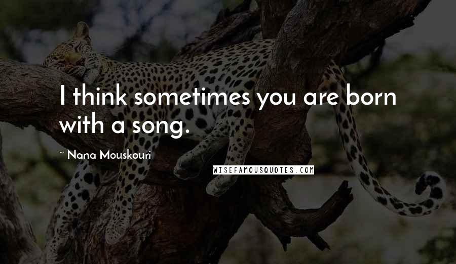 Nana Mouskouri Quotes: I think sometimes you are born with a song.