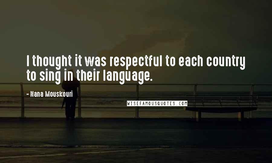 Nana Mouskouri Quotes: I thought it was respectful to each country to sing in their language.