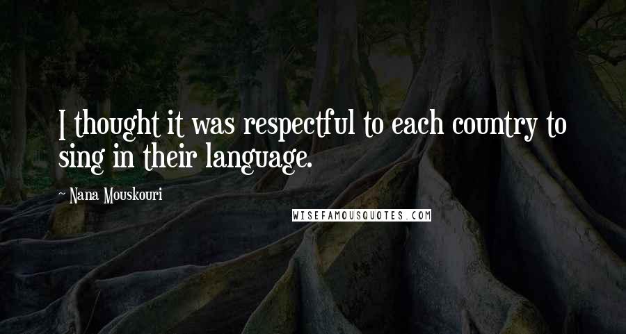 Nana Mouskouri Quotes: I thought it was respectful to each country to sing in their language.