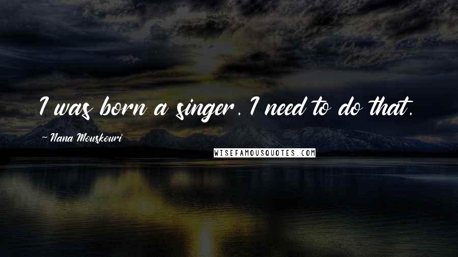 Nana Mouskouri Quotes: I was born a singer. I need to do that.