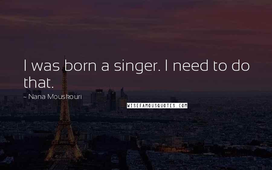 Nana Mouskouri Quotes: I was born a singer. I need to do that.