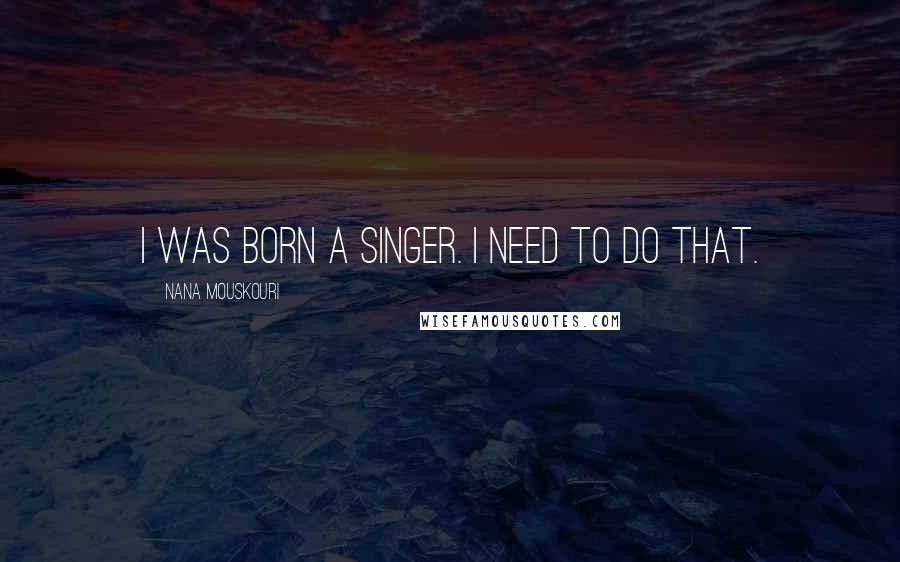Nana Mouskouri Quotes: I was born a singer. I need to do that.