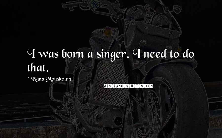 Nana Mouskouri Quotes: I was born a singer. I need to do that.