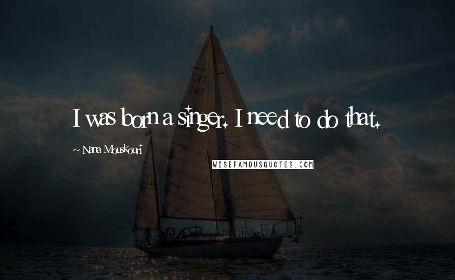 Nana Mouskouri Quotes: I was born a singer. I need to do that.