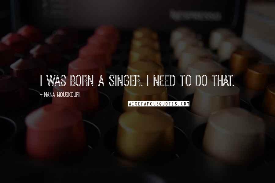 Nana Mouskouri Quotes: I was born a singer. I need to do that.