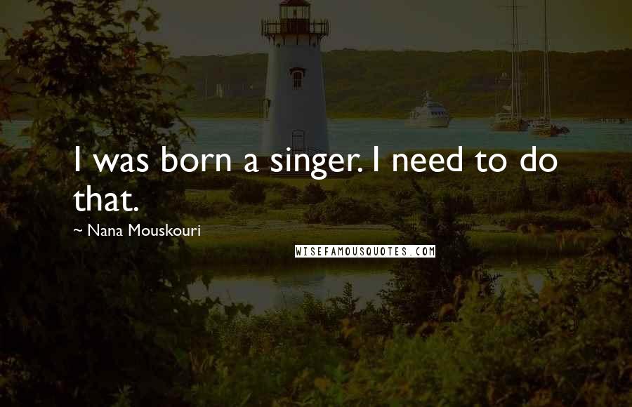 Nana Mouskouri Quotes: I was born a singer. I need to do that.