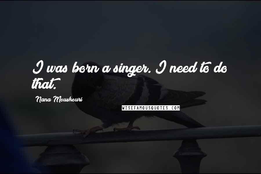 Nana Mouskouri Quotes: I was born a singer. I need to do that.