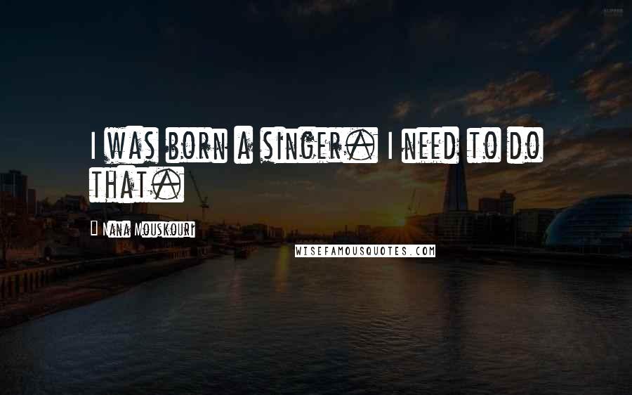 Nana Mouskouri Quotes: I was born a singer. I need to do that.