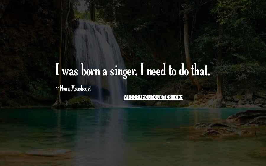 Nana Mouskouri Quotes: I was born a singer. I need to do that.