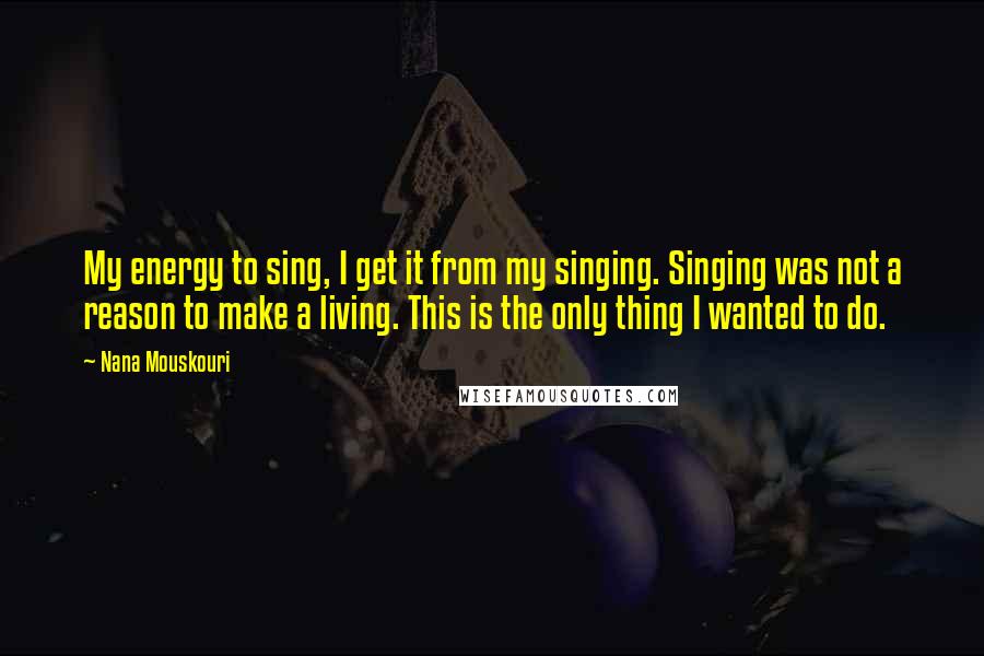 Nana Mouskouri Quotes: My energy to sing, I get it from my singing. Singing was not a reason to make a living. This is the only thing I wanted to do.