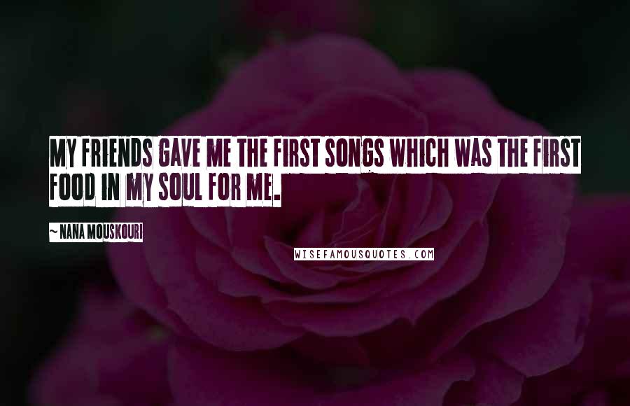 Nana Mouskouri Quotes: My friends gave me the first songs which was the first food in my soul for me.