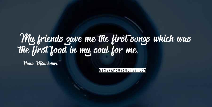 Nana Mouskouri Quotes: My friends gave me the first songs which was the first food in my soul for me.