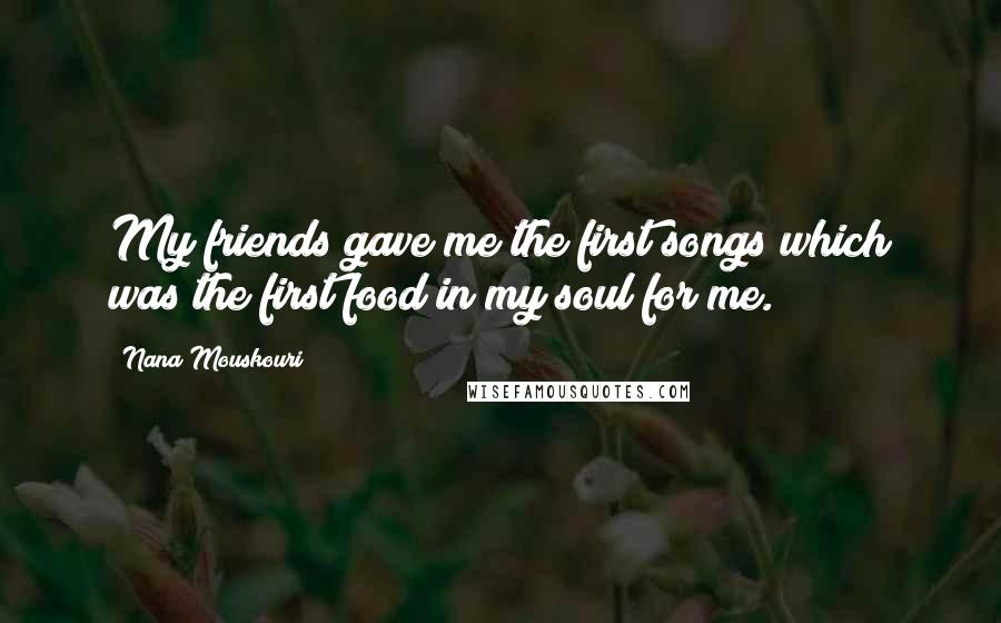 Nana Mouskouri Quotes: My friends gave me the first songs which was the first food in my soul for me.