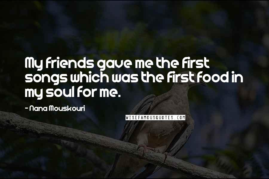 Nana Mouskouri Quotes: My friends gave me the first songs which was the first food in my soul for me.