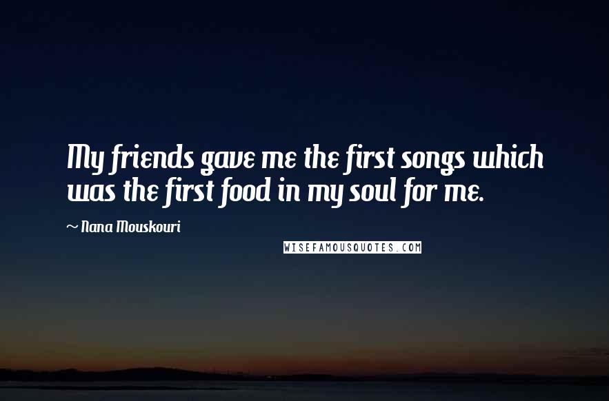 Nana Mouskouri Quotes: My friends gave me the first songs which was the first food in my soul for me.