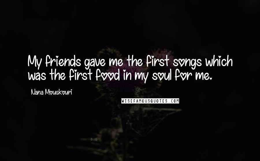 Nana Mouskouri Quotes: My friends gave me the first songs which was the first food in my soul for me.