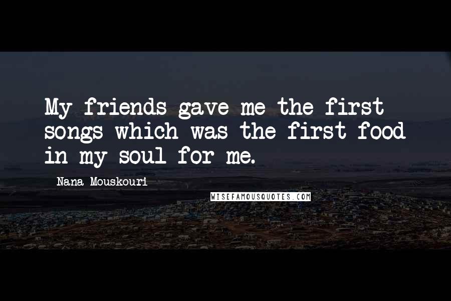 Nana Mouskouri Quotes: My friends gave me the first songs which was the first food in my soul for me.