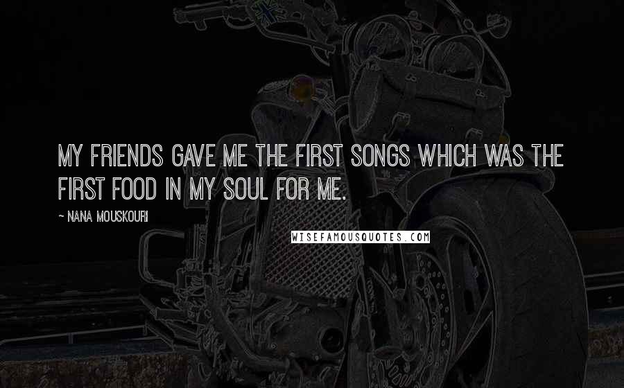 Nana Mouskouri Quotes: My friends gave me the first songs which was the first food in my soul for me.