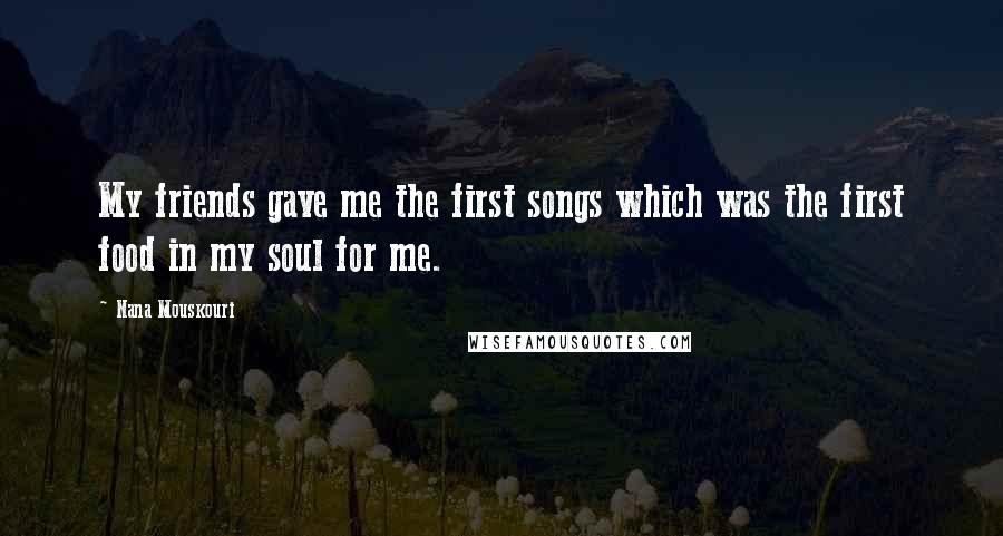 Nana Mouskouri Quotes: My friends gave me the first songs which was the first food in my soul for me.