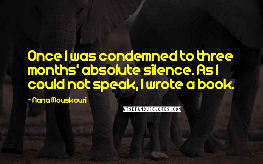 Nana Mouskouri Quotes: Once I was condemned to three months' absolute silence. As I could not speak, I wrote a book.