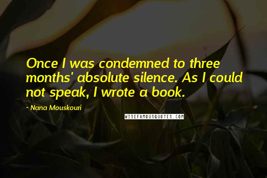 Nana Mouskouri Quotes: Once I was condemned to three months' absolute silence. As I could not speak, I wrote a book.