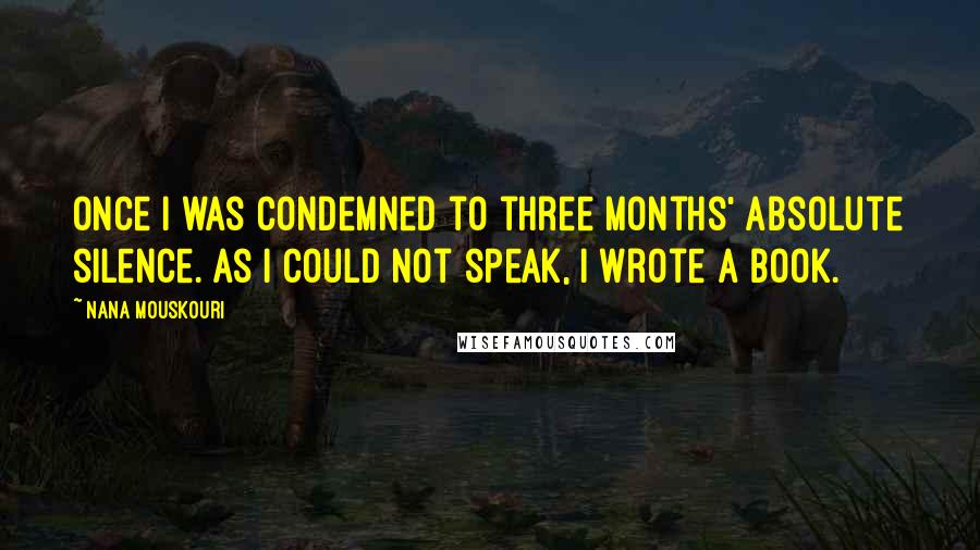 Nana Mouskouri Quotes: Once I was condemned to three months' absolute silence. As I could not speak, I wrote a book.