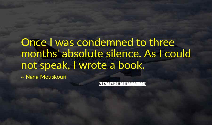 Nana Mouskouri Quotes: Once I was condemned to three months' absolute silence. As I could not speak, I wrote a book.