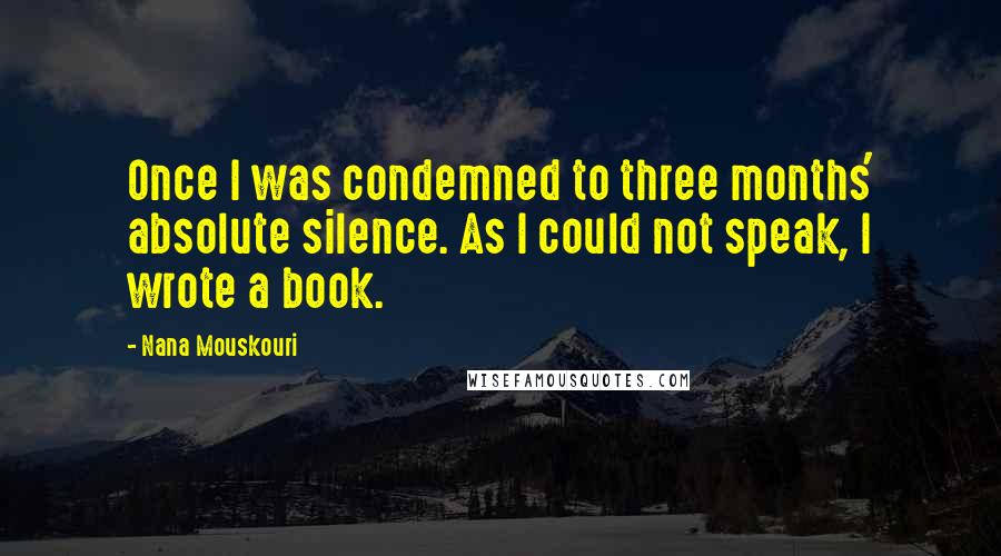 Nana Mouskouri Quotes: Once I was condemned to three months' absolute silence. As I could not speak, I wrote a book.