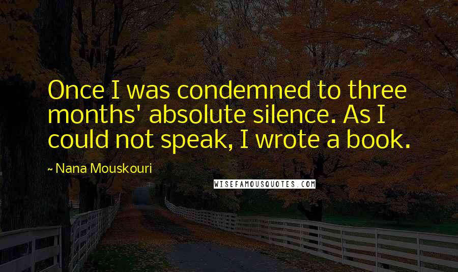 Nana Mouskouri Quotes: Once I was condemned to three months' absolute silence. As I could not speak, I wrote a book.