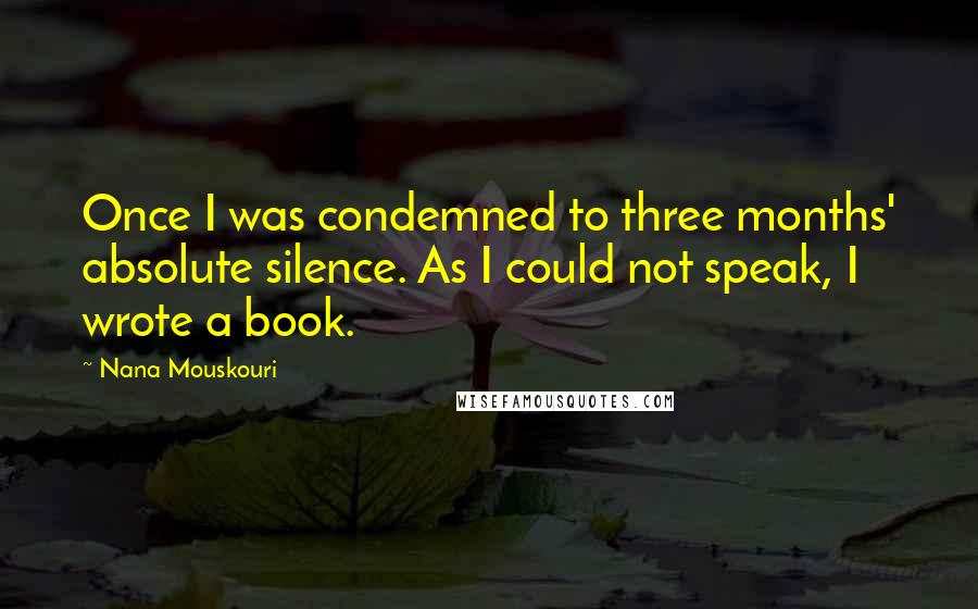 Nana Mouskouri Quotes: Once I was condemned to three months' absolute silence. As I could not speak, I wrote a book.