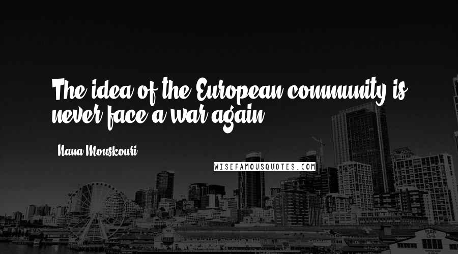 Nana Mouskouri Quotes: The idea of the European community is never face a war again.