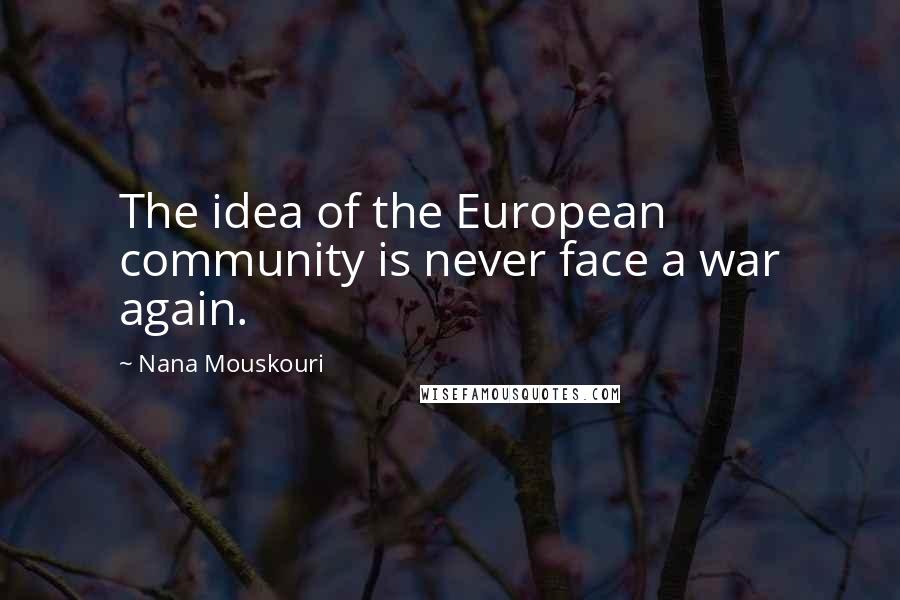 Nana Mouskouri Quotes: The idea of the European community is never face a war again.
