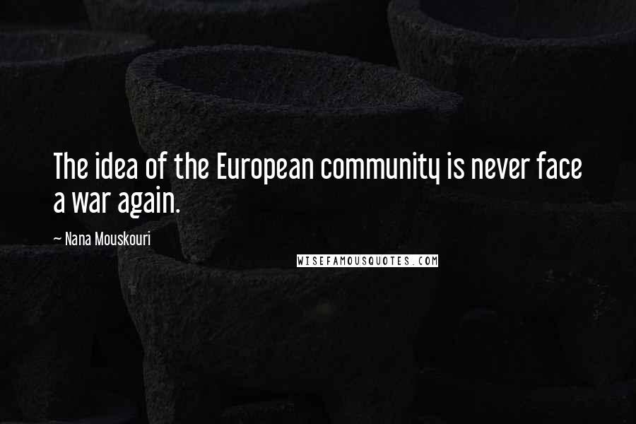 Nana Mouskouri Quotes: The idea of the European community is never face a war again.