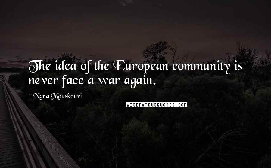 Nana Mouskouri Quotes: The idea of the European community is never face a war again.