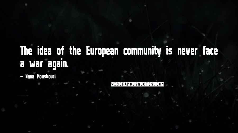 Nana Mouskouri Quotes: The idea of the European community is never face a war again.