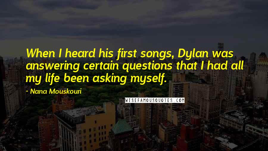 Nana Mouskouri Quotes: When I heard his first songs, Dylan was answering certain questions that I had all my life been asking myself.