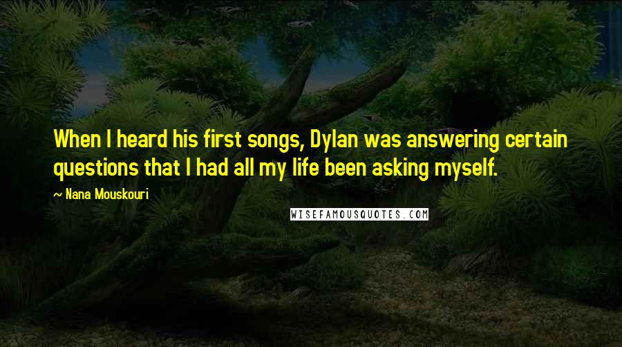 Nana Mouskouri Quotes: When I heard his first songs, Dylan was answering certain questions that I had all my life been asking myself.
