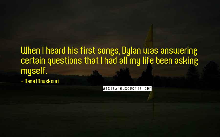 Nana Mouskouri Quotes: When I heard his first songs, Dylan was answering certain questions that I had all my life been asking myself.