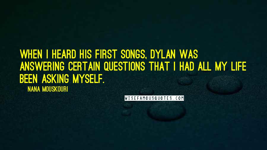 Nana Mouskouri Quotes: When I heard his first songs, Dylan was answering certain questions that I had all my life been asking myself.