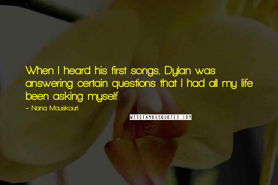 Nana Mouskouri Quotes: When I heard his first songs, Dylan was answering certain questions that I had all my life been asking myself.