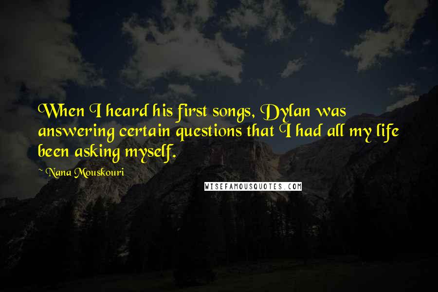 Nana Mouskouri Quotes: When I heard his first songs, Dylan was answering certain questions that I had all my life been asking myself.