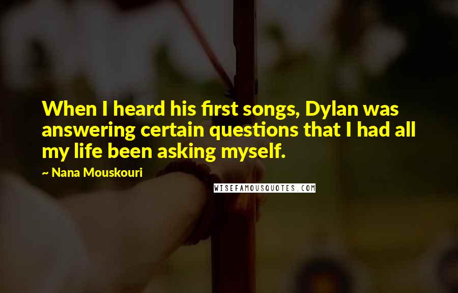 Nana Mouskouri Quotes: When I heard his first songs, Dylan was answering certain questions that I had all my life been asking myself.