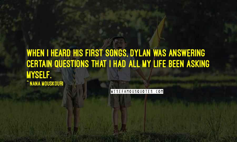 Nana Mouskouri Quotes: When I heard his first songs, Dylan was answering certain questions that I had all my life been asking myself.