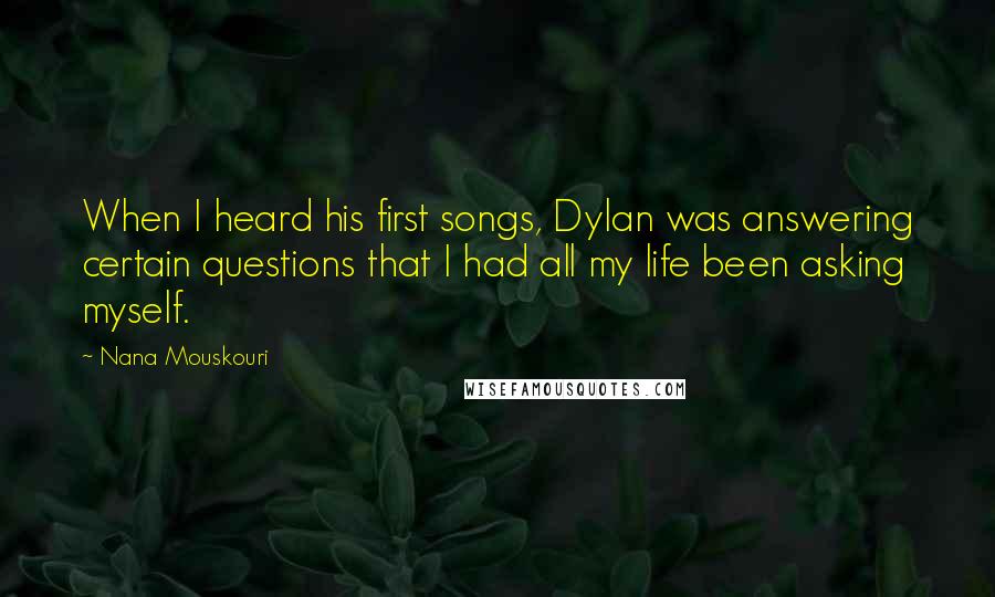 Nana Mouskouri Quotes: When I heard his first songs, Dylan was answering certain questions that I had all my life been asking myself.