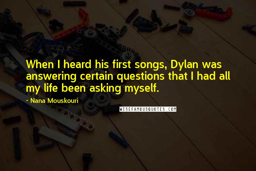 Nana Mouskouri Quotes: When I heard his first songs, Dylan was answering certain questions that I had all my life been asking myself.