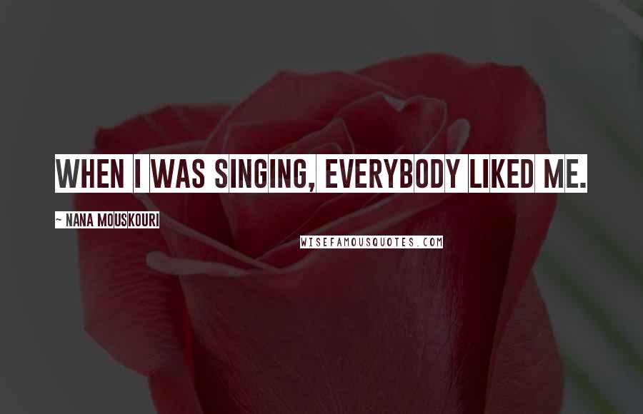 Nana Mouskouri Quotes: When I was singing, everybody liked me.