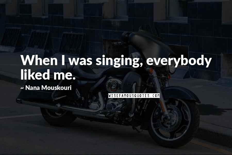 Nana Mouskouri Quotes: When I was singing, everybody liked me.