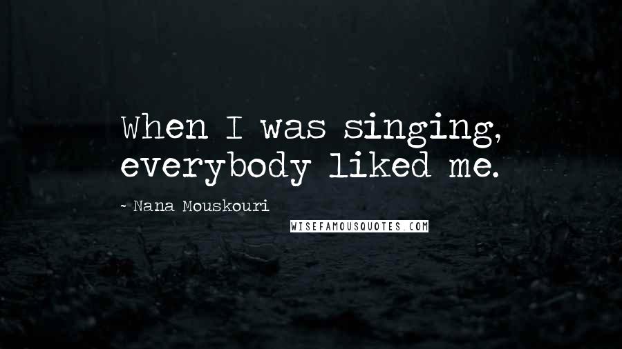 Nana Mouskouri Quotes: When I was singing, everybody liked me.