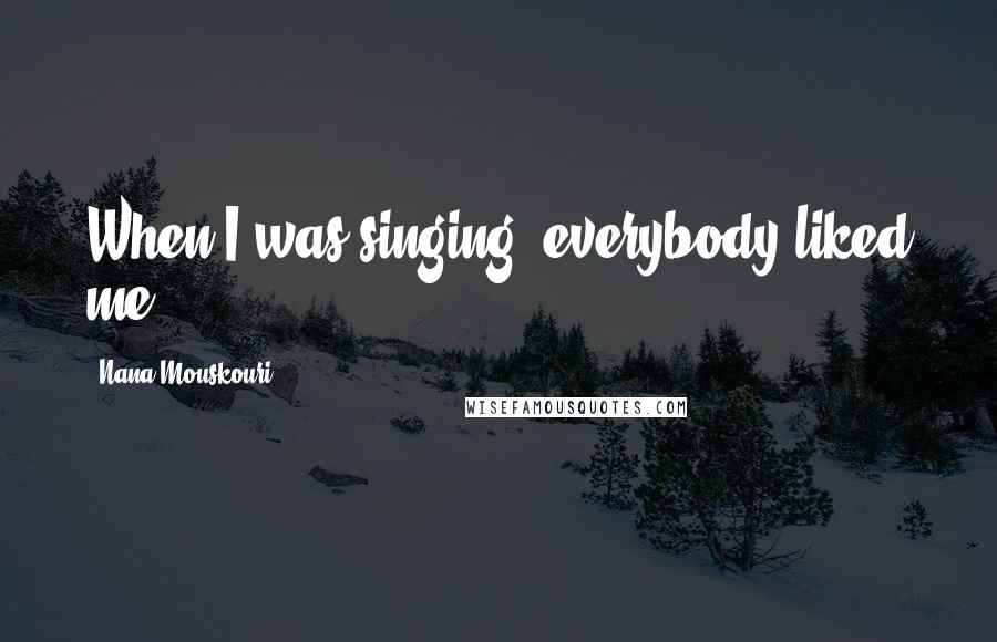 Nana Mouskouri Quotes: When I was singing, everybody liked me.