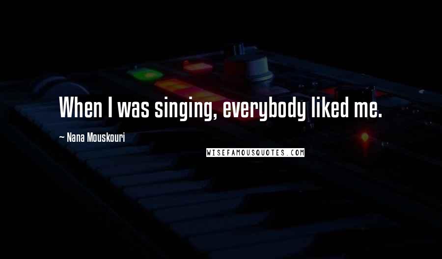 Nana Mouskouri Quotes: When I was singing, everybody liked me.